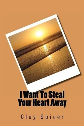 I Want To Steal Your Heart Away by Clay Spicer 9781480042209