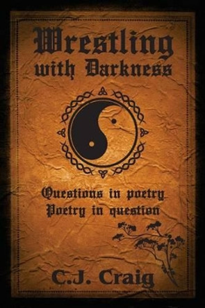 Wrestling with Darkness: Questions in Poetry, Poetry in Question by C J Craig 9781480056183