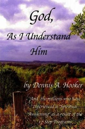 God, As I Understand Him by Dennis A Hooker 9781480099739