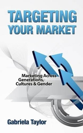 Targeting Your Market (Marketing Across Generations, Cultures and Gender) by Gabriela Taylor 9781480117563