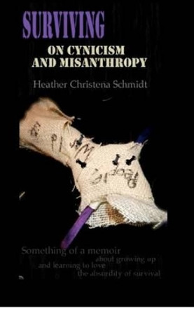 Surviving On Cynicism and Misanthropy: Something of a Memoir About Growing Up and Learning To Love the Absurdity of Survival by Heather Christena Schmidt 9781480142138