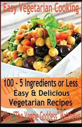 Easy Vegetarian Cooking: 100 - 5 Ingredients or Less, Easy & Delicious Vegetarian Recipes: Vegetables and Vegetarian - Quick and Easy by Gina 'The Veggie Goddess' Matthews 9781480217782