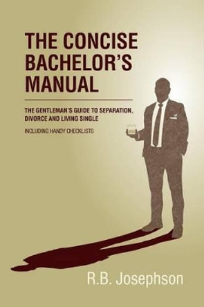 The Concise Bachelor's Manual: The Gentleman's Guide to Separation, Divorce and Living Single: Including Handy Checklists by R B Josephson 9781480222991