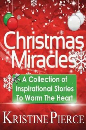 Christmas Miracles: A Collection Of Inspirational Stories To Warm The Heart by Kristine Pierce 9781480225794