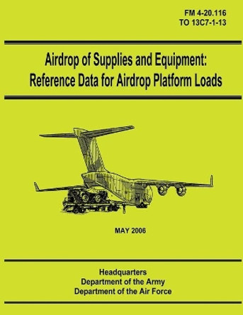 Airdrop of Supplies and Equipment: Reference Data for Airdrop Platform Loads (FM 4-20.116 / To 13c7-1-13) by Department Of the Army 9781480235984