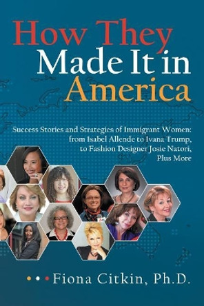 How They Made It in America: Success Stories and Strategies of Immigrant Women: From Isabel Allende to Ivana Trump, to Fashion Designer Josie Natori, Plus More by Fiona Citkin 9781480871830