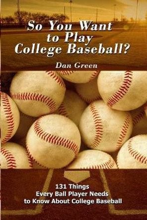 So You Want to Play College Baseball?: 131 Things Every Ball Player Needs to Know About College Baseball by Dan Green 9781480983656