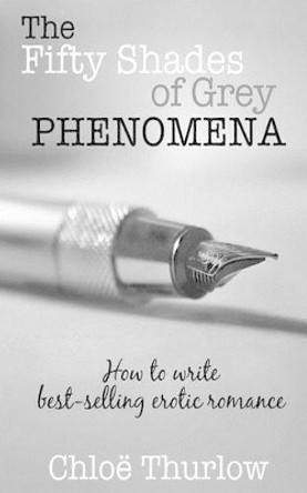 The Fifty Shades of Grey Phenomena: How to write best-selling erotic romance by Chloe Thurlow 9781481026376