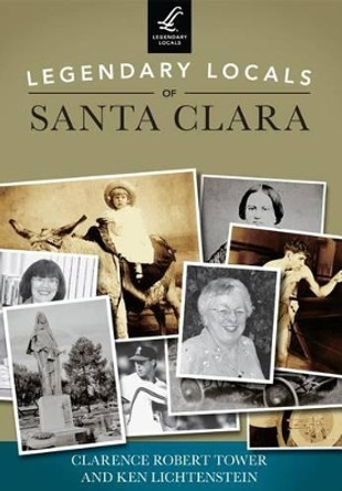 Legendary Locals of Santa Clara: California by Clarence Robert Tower 9781467101219