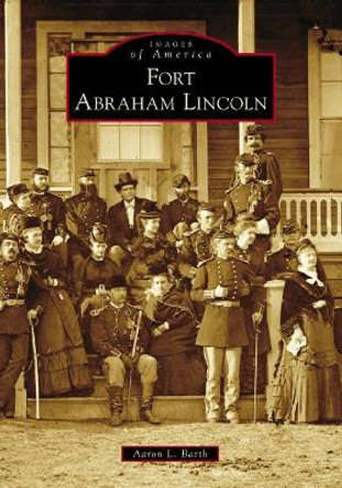 Fort Abraham Lincoln by Aaron L Barth 9781467126861