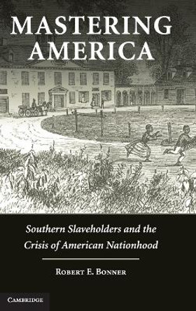 Mastering America: Southern Slaveholders and the Crisis of American Nationhood by Robert E Bonner