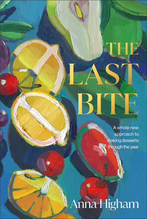 The Last Bite: A Whole New Approach to Making Desserts Through the Year by Anna Higham