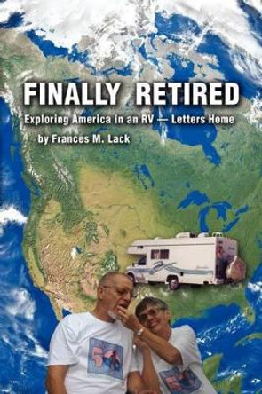 Finally Retired: Exploring America in an RV - Letters Home by Frances M Lack 9781481046503