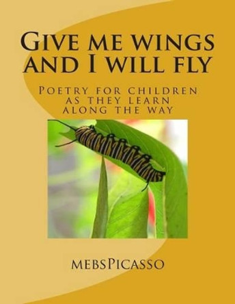 Give me wings and I will fly: Poetry for children as they learn along the way by Mebspicasso 9781481052344