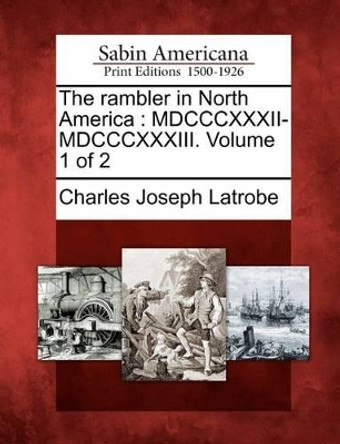 The Rambler in North America: MDCCCXXXII-MDCCCXXXIII. Volume 1 of 2 by Charles Joseph Latrobe 9781275704343