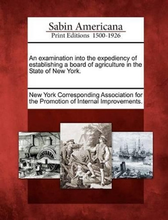 An Examination Into the Expediency of Establishing a Board of Agriculture in the State of New York. by New York Corresponding Association for T 9781275717442