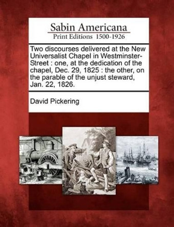 Two Discourses Delivered at the New Universalist Chapel in Westminster-Street: One, at the Dedication of the Chapel, Dec. 29, 1825: The Other, on the Parable of the Unjust Steward, Jan. 22, 1826. by David Pickering 9781275741133