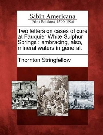 Two Letters on Cases of Cure at Fauquier White Sulphur Springs: Embracing, Also, Mineral Waters in General. by Thornton Stringfellow 9781275807563