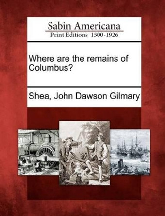 Where Are the Remains of Columbus? by John Dawson Gilmary Shea 9781275785366