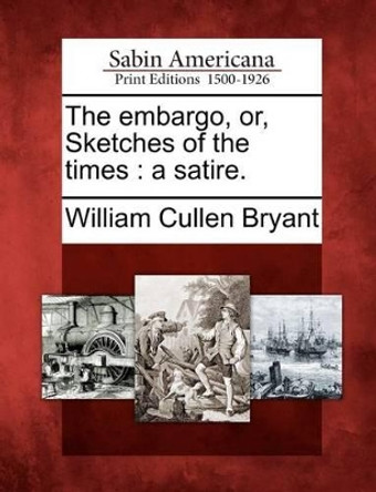 The Embargo, Or, Sketches of the Times: A Satire. by William Cullen Bryant 9781275855069