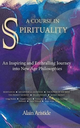 A Course in Spirituality: An Inspiring and Enthralling Journey Into New Age Philosophies by Alain Aristide 9781491760697