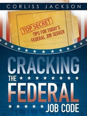 Cracking the Federal Job Code: Top Secret Tips for Today's Federal Job Seeker by Corliss Jackson 9781491786987