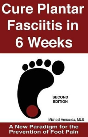 Cure Plantar Fasciitis in 6 Weeks: A New Paradigm for the Prevention of Foot Pain by Michael Armocida Mls 9781492135166
