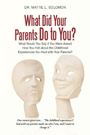 What Did Your Parents Do to You?: What Would You Say If You Were Asked How You Felt about the Childhood Experiences You Had with Your Parents? by Mattie L Solomon 9781491716311