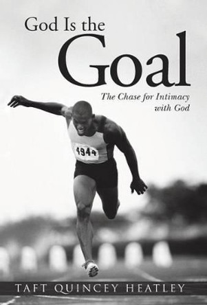 God Is the Goal: The Chase for Intimacy with God by Taft Quincey Heatley 9781491732373