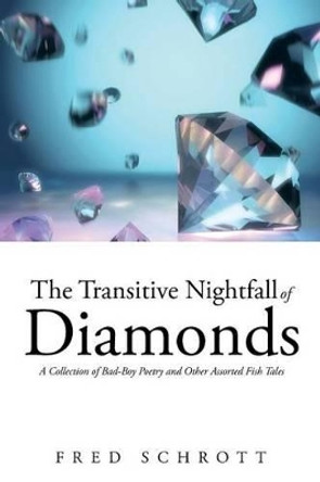 The Transitive Nightfall of Diamonds: A Collection of Bad-Boy Poetry and Other Assorted Fish Tales by Fred Schrott 9781491739167