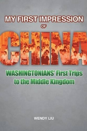 My First Impression of China: Washingtonians' First Trips to the Middle Kingdom by Wendy Liu 9781491744772