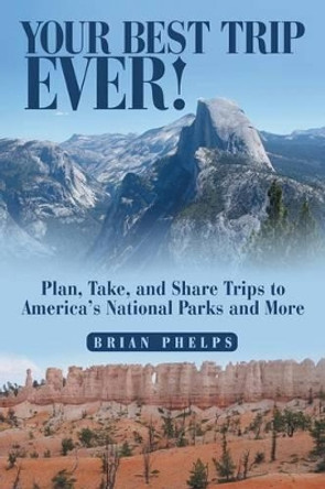 Your Best Trip Ever!: Plan, Take, and Share Trips to America's National Parks and More by Brian Phelps 9781491756140