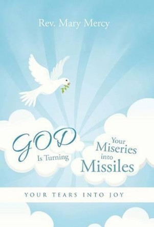 God Is Turning Your Miseries Into Missiles: Your Tears Into Joy by Rev Mary Mercy 9781491757819