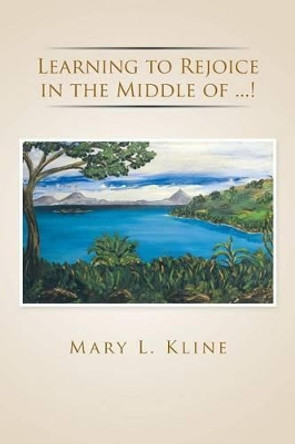 Learning to Rejoice in the Middle of ...! by Mary L Kline 9781491781043