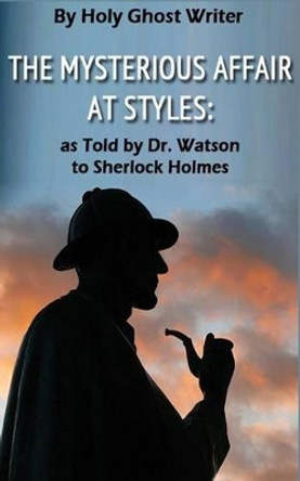 The Mysterious Affair at Styles: As Told by Dr. Watson to Sherlock Holmes (Illustrated) by Holy Ghost Writer 9781492166566