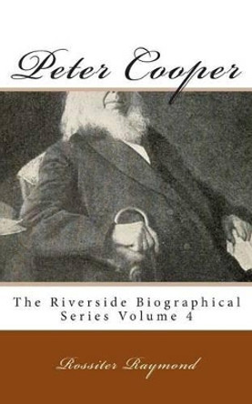 Peter Cooper: The Riverside Biographical Series Volume 4 by Rossiter Raymond 9781492179474