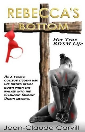 Rebecca's Bottom - Her True BDSM Life: As a young college student her life turn upside down when she walked into the Catholic Student Union meeting. by Jean-Claude Carvill 9781492187677