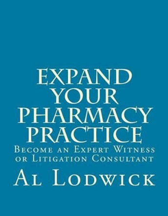 Expand Your Pharmacy Practice: Become an An Expert Witness or Litigation Consultant by Al Lodwick 9781492183624