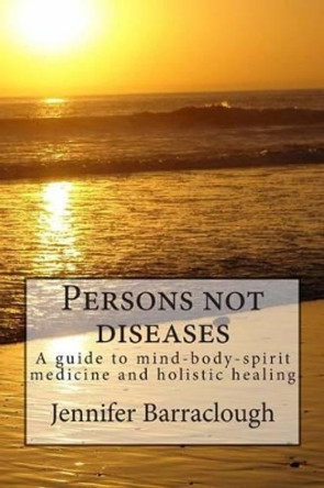 Persons not diseases: a guide to mind-body-spirit medicine and holistic healing by Jennifer Barraclough 9781492196624