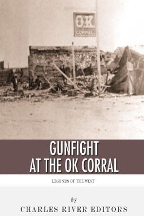 Legends of the West: The Gunfight at the O.K. Corral by Charles River Editors 9781492236641