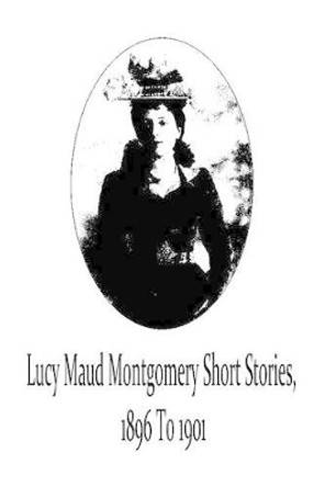 Lucy Maud Montgomery Short Stories, 1896 to 1901 by Lucy Maud Montgomery 9781481119702