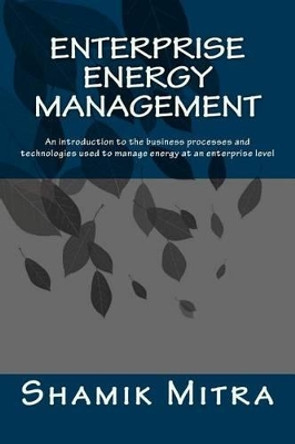 Enterprise Energy Management: An introduction to the business processes and technologies used to manage energy at an enterprise level by Shamik Mitra 9781492264200