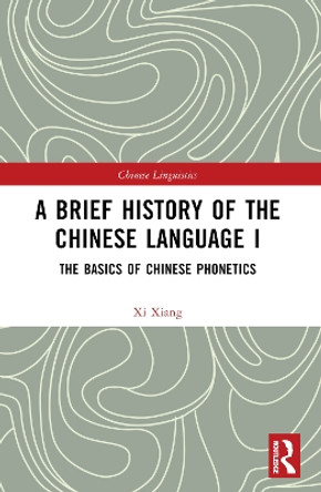 A Brief History of the Chinese Language I: The Basics of Chinese Phonetics by Xi Xiang 9781032381107