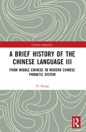 A Brief History of the Chinese Language III: From Middle Chinese to Modern Chinese Phonetic System by Xi Xiang 9781032381121
