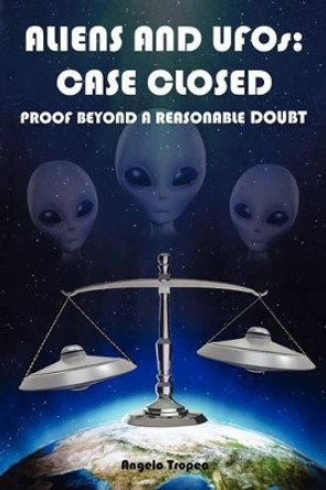 Aliens and UFOs: Case Closed Proof Beyond A Reasonable Doubt by Angelo Tropea 9781481107181