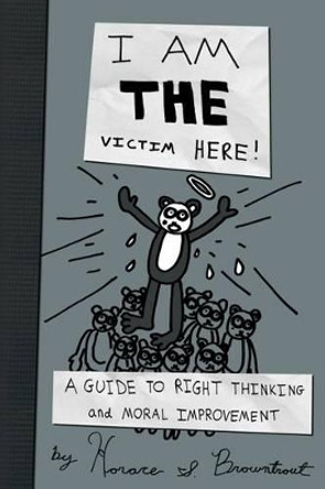 I Am the Victim Here!: A Guide to Right Thinking and Moral Improvement by Dr Horace S Browntrout 9781481251310