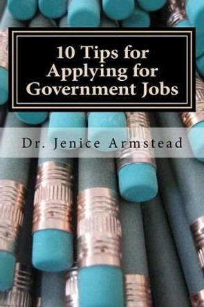 10 Tips for Applying for Government Jobs: Easy Methods for Job Seekers by Jenice Armstead 9781481901642