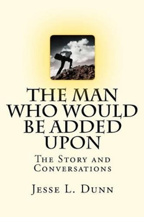 The Man Who Would Be Added Upon: The Story and Conversations by Jesse L Dunn 9781481802321