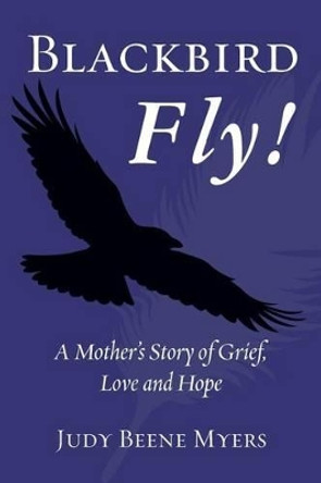 Blackbird Fly! a Mother's Story of Grief, Love and Hope by Judy Beene Myers 9781481929233