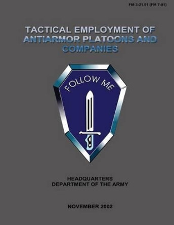 Tactical Employment of Anti-Armor Platoons and Companies: Field Manual No. 3-21.91 (FM 7-91) by U S Government Department of the Army 9781481966054